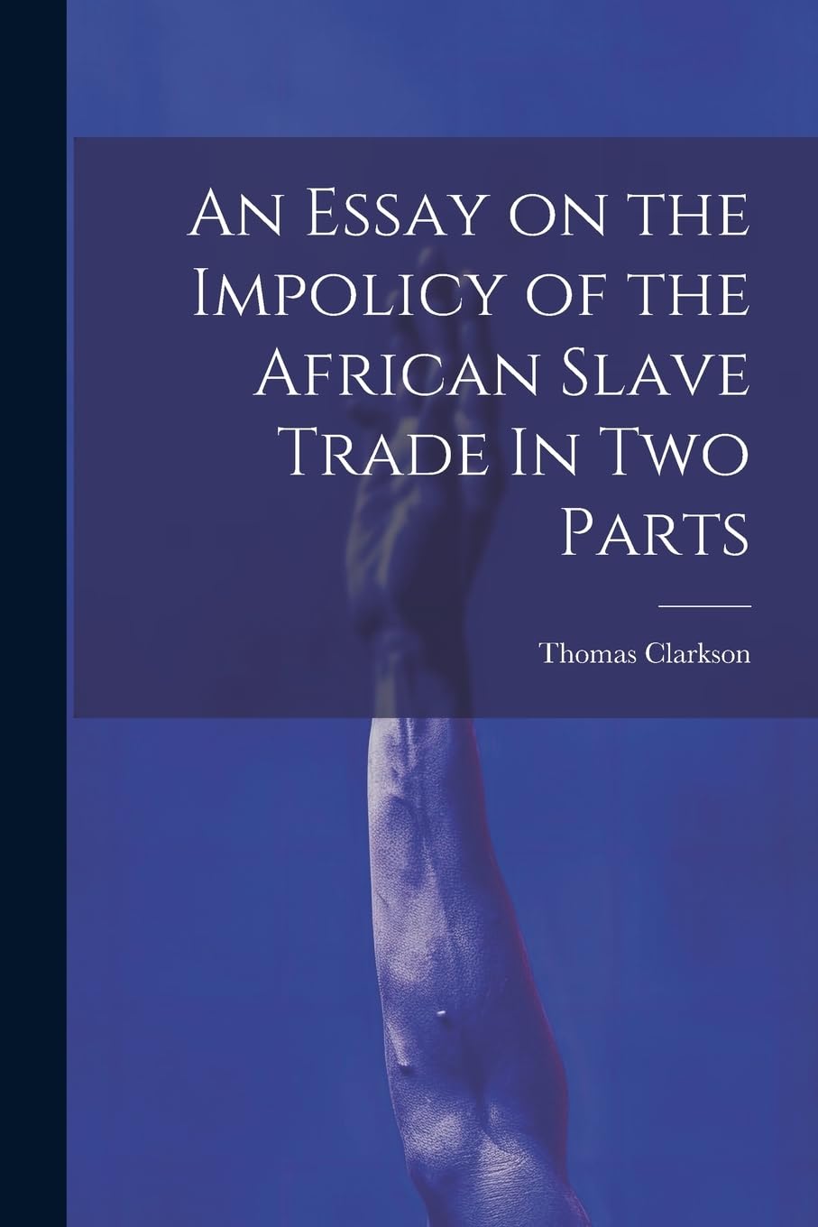 An Essay on the Impolicy of the African Slave Trade In Two Parts Books