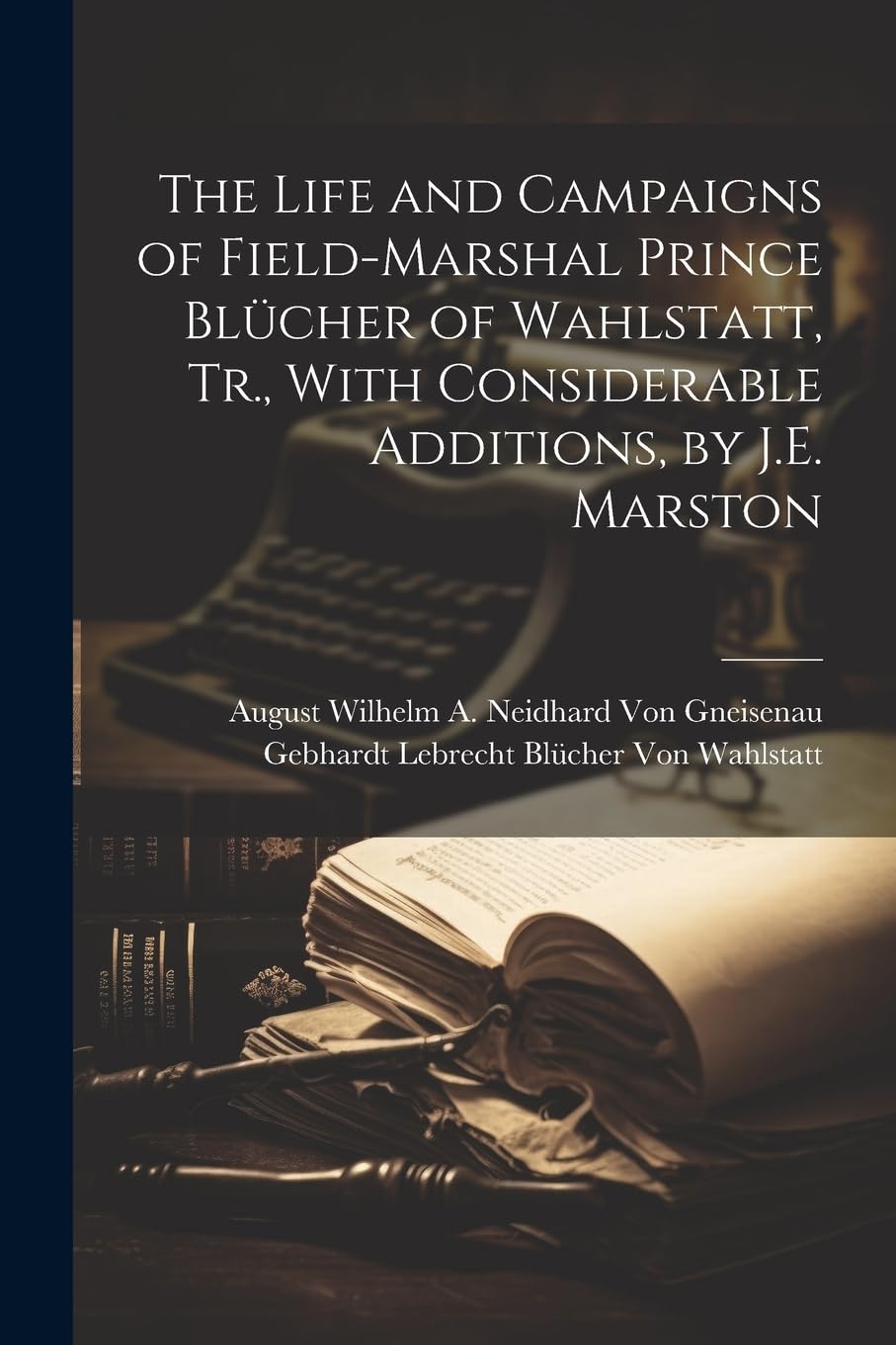 The Life and Campaigns of Field-Marshal Prince Blücher of Wahlstatt, Tr., With Considerable Additions, by J.E. Marston Memories