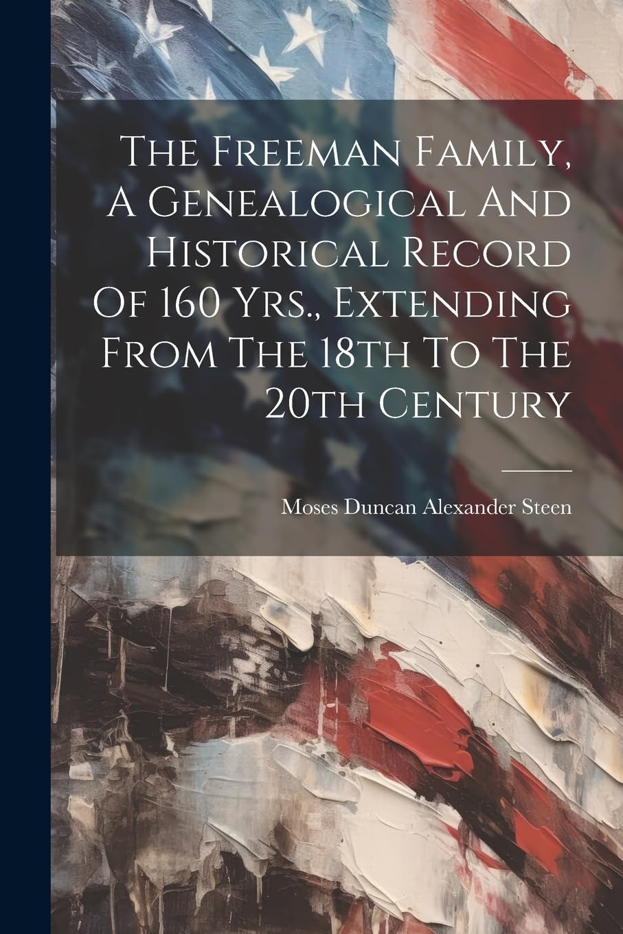 The Freeman Family, A Genealogical And Historical Record Of 160 Yrs., Extending From The 18th To The 20th Century Politics & History