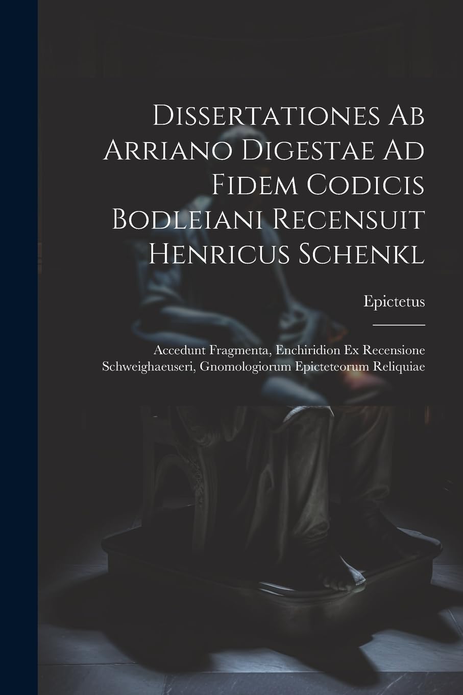 Dissertationes Ab Arriano Digestae Ad Fidem Codicis Bodleiani Recensuit Henricus Schenkl: Accedunt Fragmenta, Enchiridion Ex Recensione Schweighaeuseri, Gnomologiorum Epicteteorum Reliquiae Philosophy