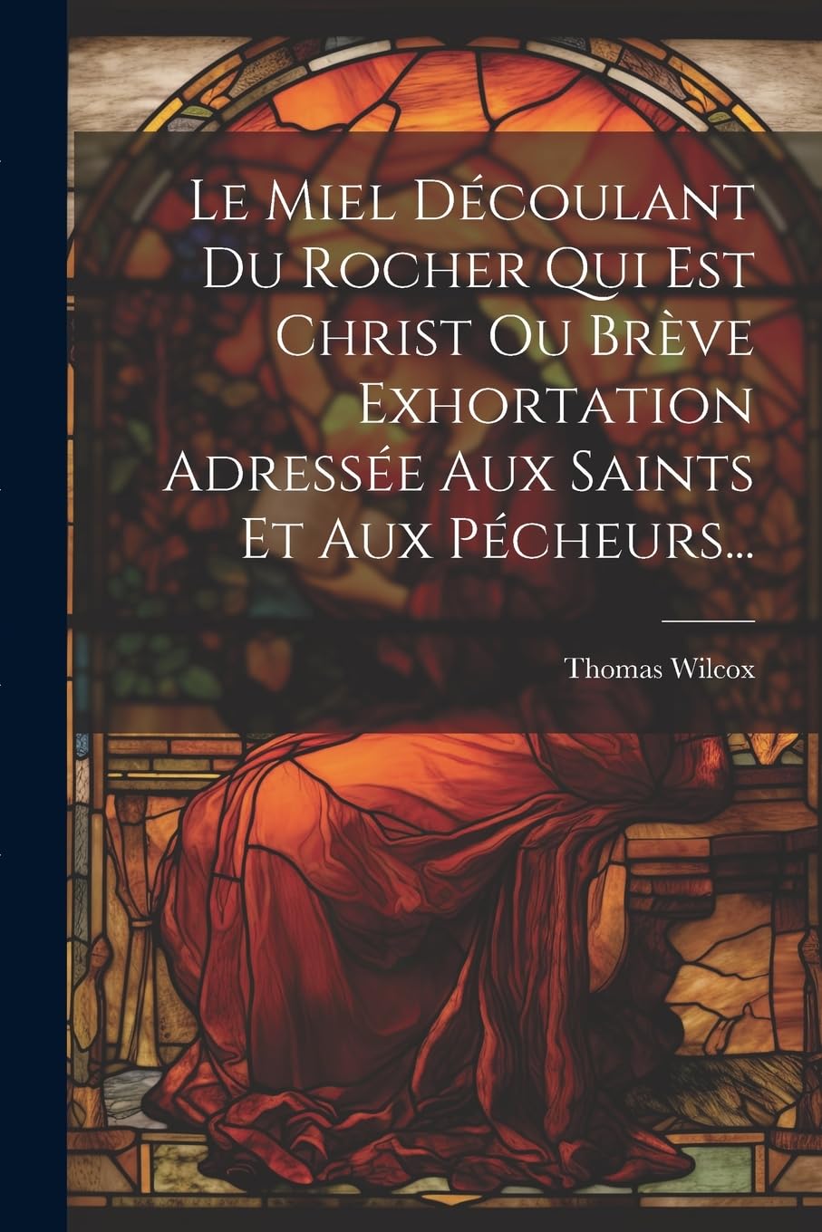 Le Miel Découlant Du Rocher Qui Est Christ Ou Brève Exhortation Adressée Aux Saints Et Aux Pécheurs... Contemporary literature