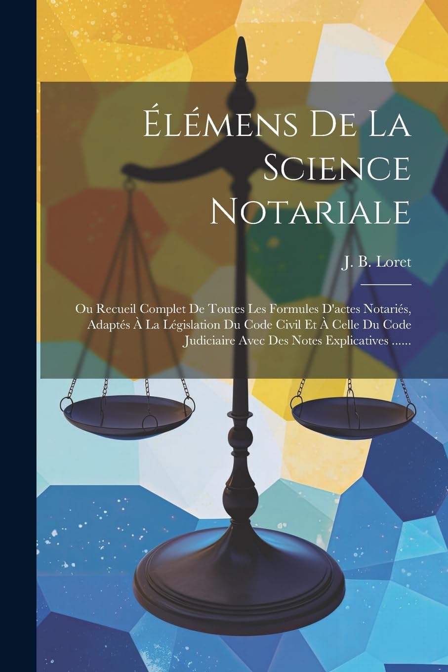 Élémens De La Science Notariale: Ou Recueil Complet De Toutes Les Formules D'actes Notariés, Adaptés À La Législation Du Code Civil Et À Celle Du Code Judiciaire Avec Des Notes Explicatives ...... Law