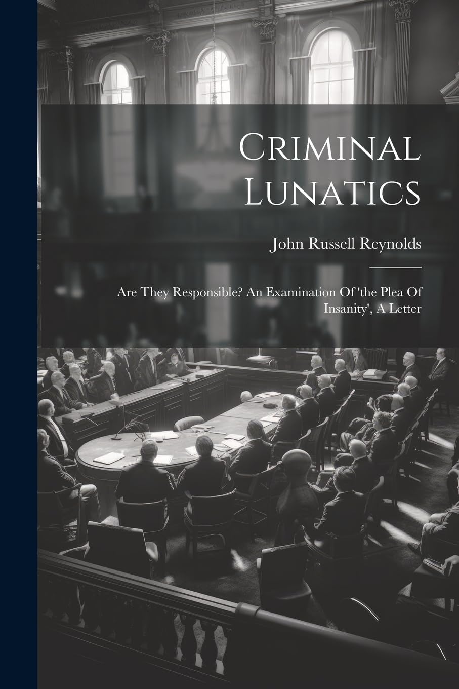 Criminal Lunatics: Are They Responsible? An Examination Of 'the Plea Of Insanity', A Letter Law