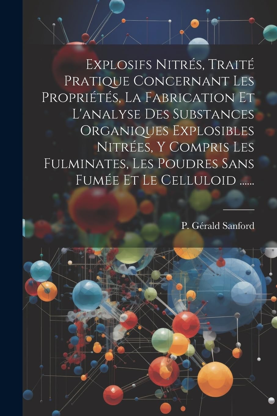 Explosifs Nitrés, Traité Pratique Concernant Les Propriétés, La Fabrication Et L'analyse Des Substances Organiques Explosibles Nitrées, Y Compris Les ... Les Poudres Sans Fumée Et Le Celluloid ...... book