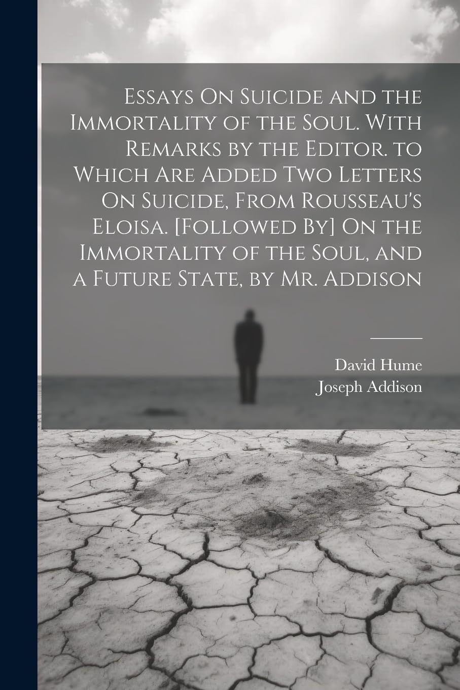 Essays On Suicide and the Immortality of the Soul. With Remarks by the Editor. to Which Are Added Two Letters On Suicide, From Rousseau's Eloisa. ... the Soul, and a Future State, by Mr. Addison Philosophy