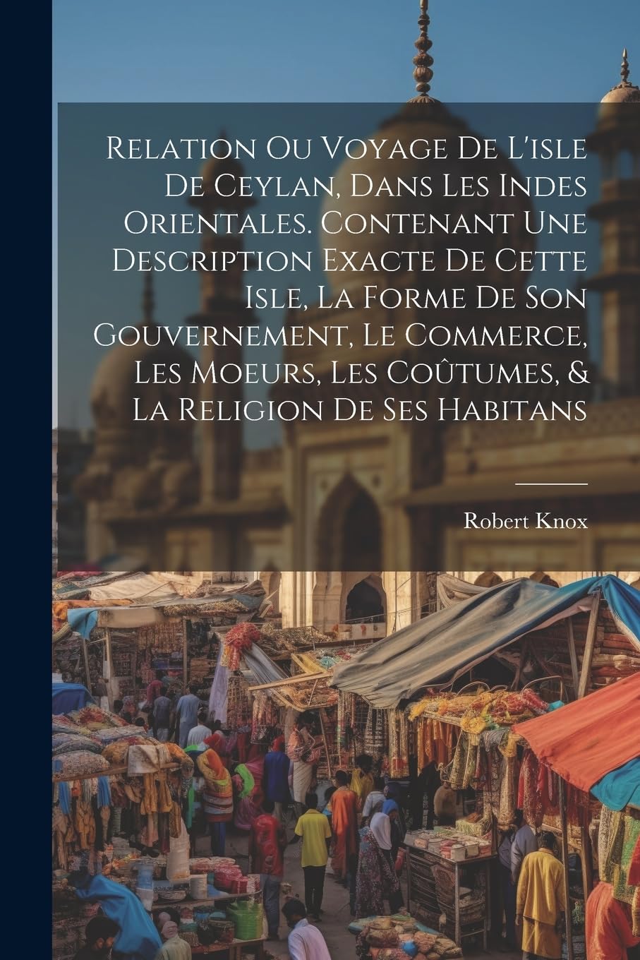 Relation ou voyage de l'isle de Ceylan, dans les Indes orientales. Contenant une description exacte de cette isle, la forme de son gouvernement, le ... les coûtumes, & la religion de ses habitans Politics & History