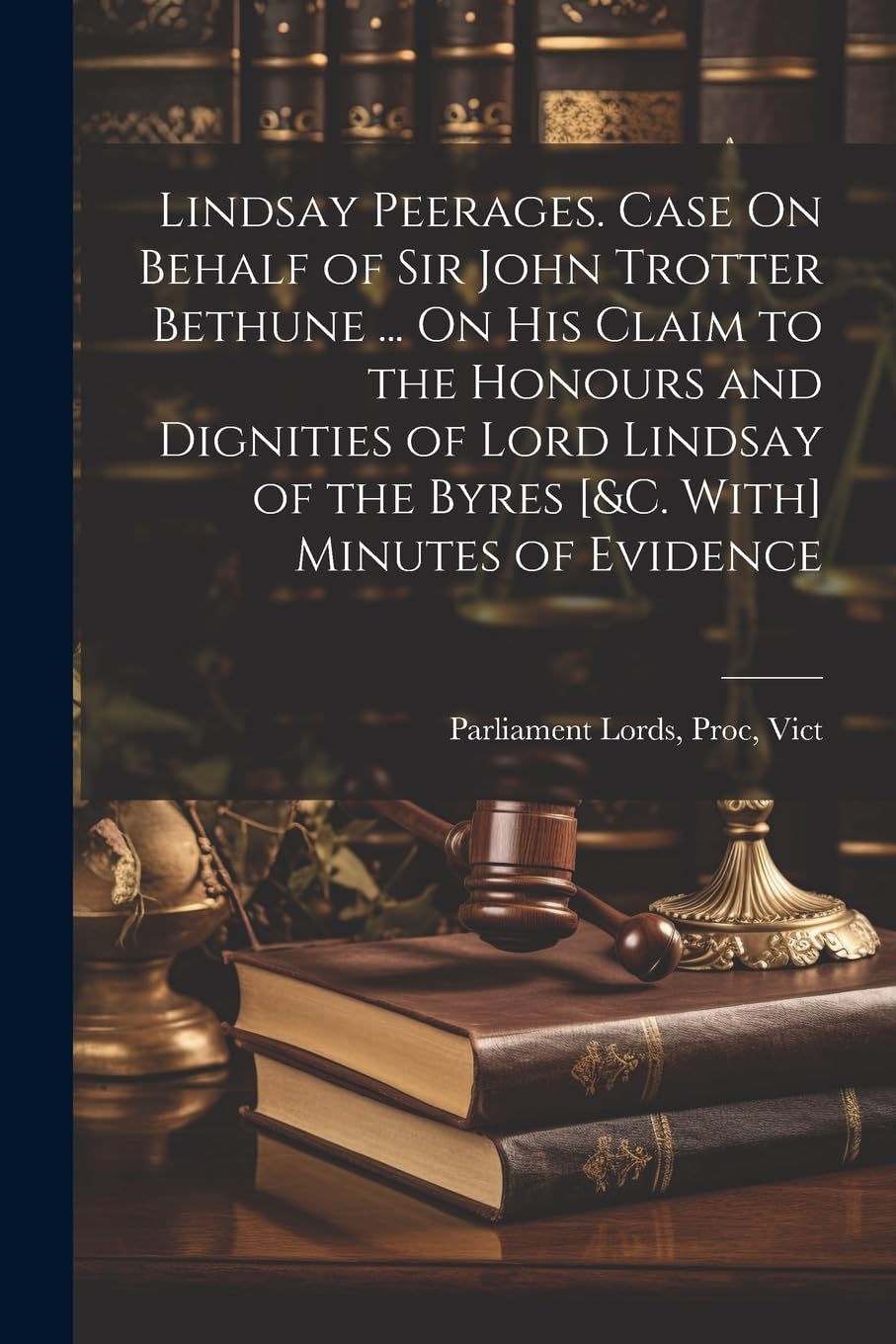 Lindsay Peerages. Case On Behalf of Sir John Trotter Bethune ... On His Claim to the Honours and Dignities of Lord Lindsay of the Byres Minutes of Evidence Law