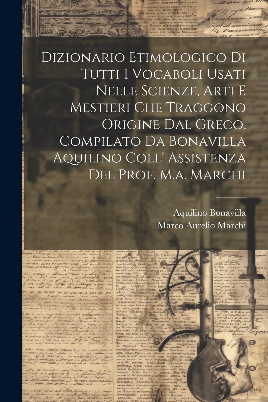 Dizionario Etimologico Di Tutti I Vocaboli Usati Nelle Scienze, Arti E Mestieri Che Traggono Origine Dal Greco, Compilato Da Bonavilla Aquilino Coll' Assistenza Del Prof. M.a. Marchi Social Sciences