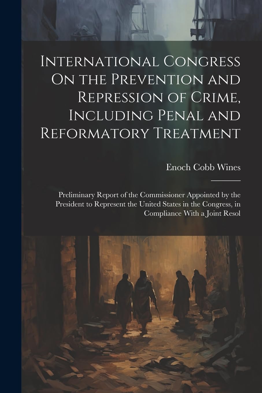 International Congress On the Prevention and Repression of Crime, Including Penal and Reformatory Treatment: Preliminary Report of the Commissioner ... Congress, in Compliance With a Joint Resol Law