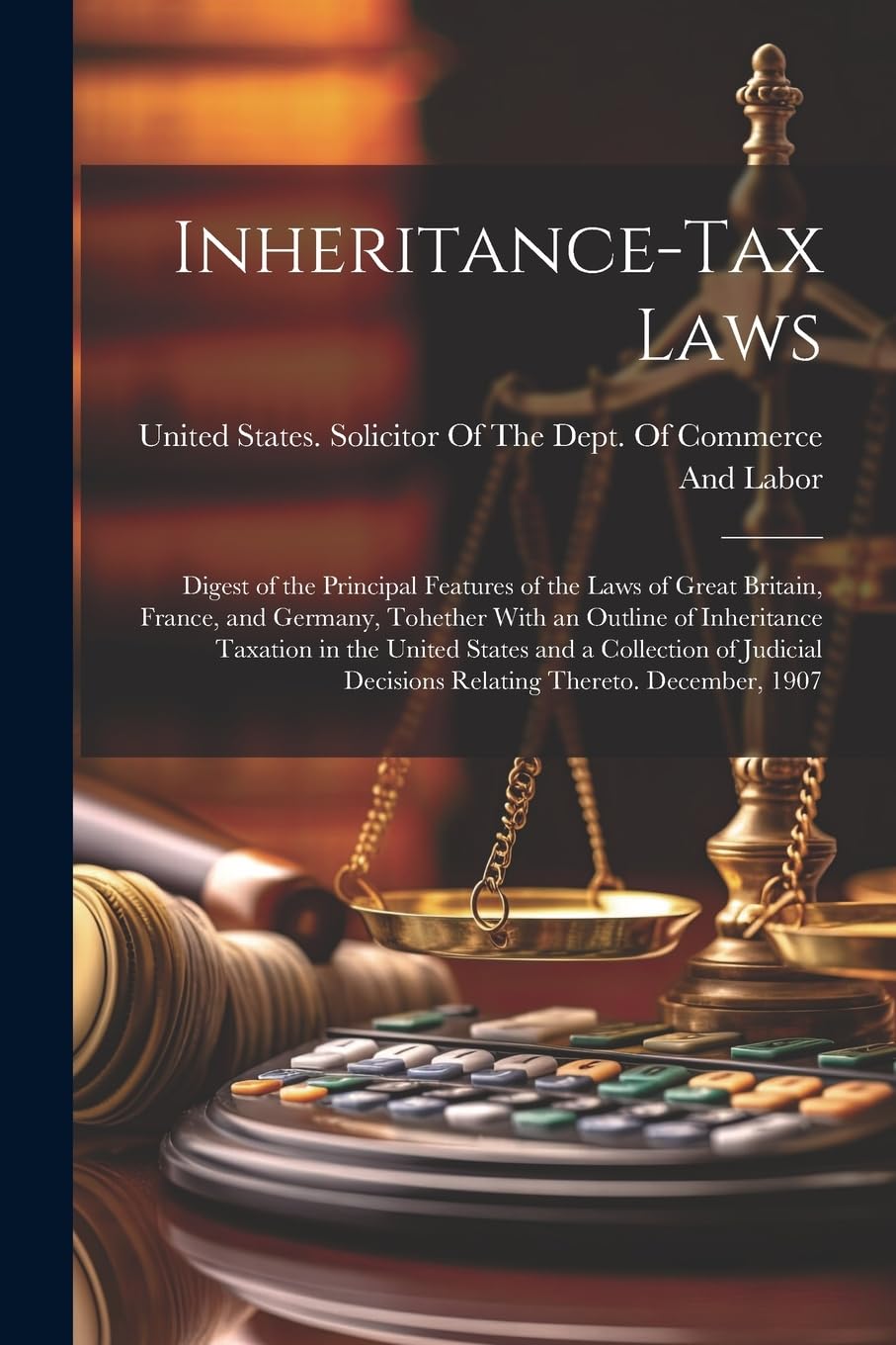 Inheritance-Tax Laws: Digest of the Principal Features of the Laws of Great Britain, France, and Germany, Tohether With an Outline of Inheritance ... Decisions Relating Thereto. December, 1907 Law