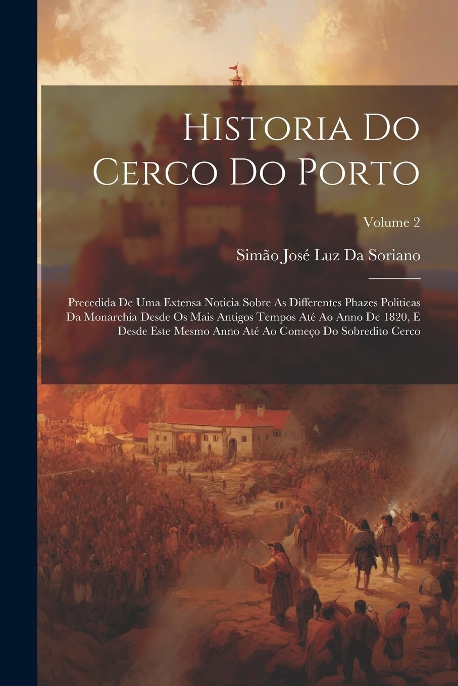 Historia Do Cerco Do Porto: Precedida De Uma Extensa Noticia Sobre As Differentes Phazes Politicas Da Monarchia Desde Os Mais Antigos Tempos Até Ao ... Até Ao Começo Do Sobredito Cerco; Volume 2 Politics & History