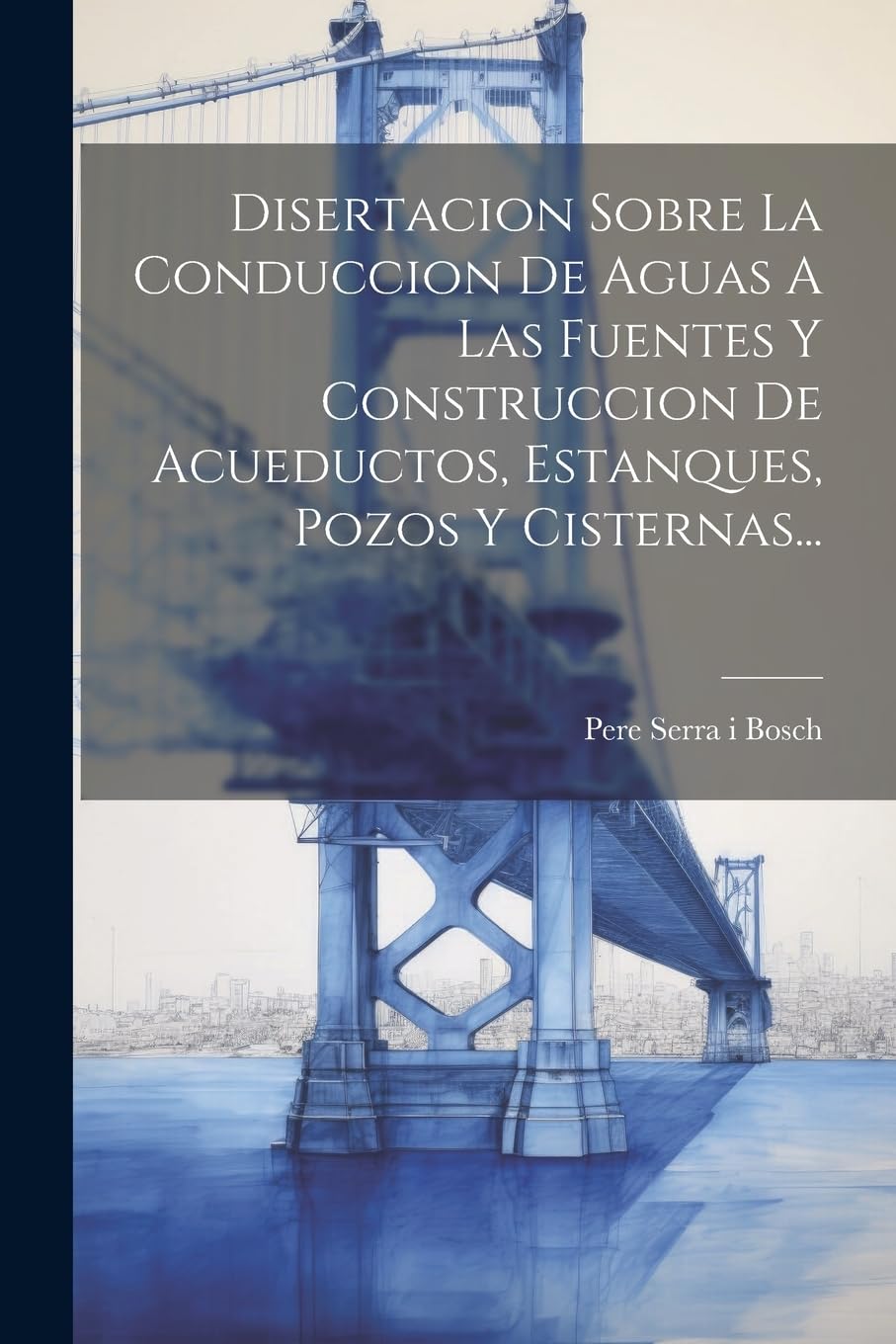 Disertacion Sobre La Conduccion De Aguas A Las Fuentes Y Construccion De Acueductos, Estanques, Pozos Y Cisternas... Business & Technology