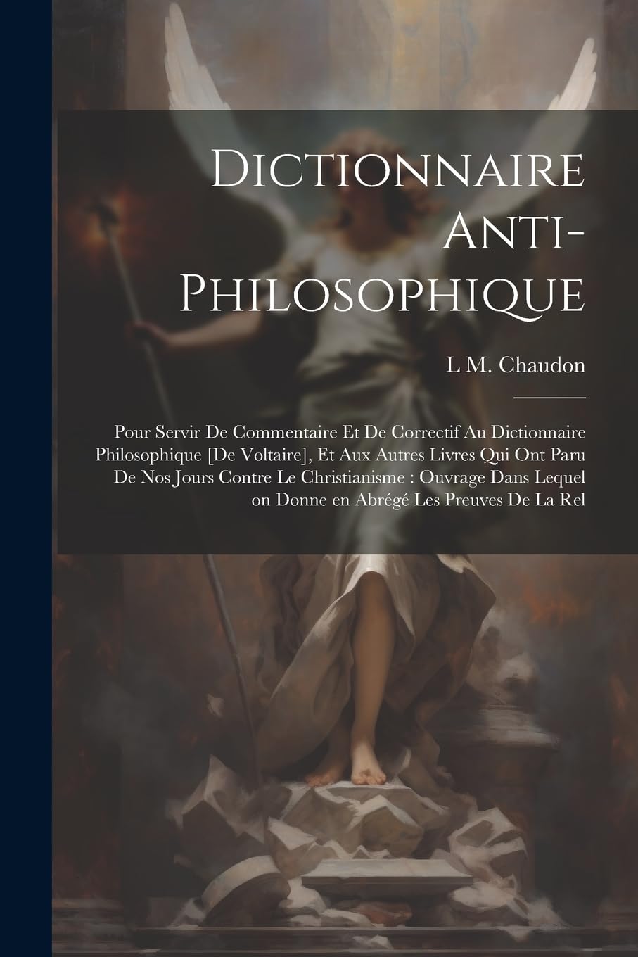 Dictionnaire anti-philosophique: Pour servir de commentaire et de correctif au Dictionnaire philosophique , et aux autres livres qui ont ... on donne en abrégé les preuves de la rel Politics & History