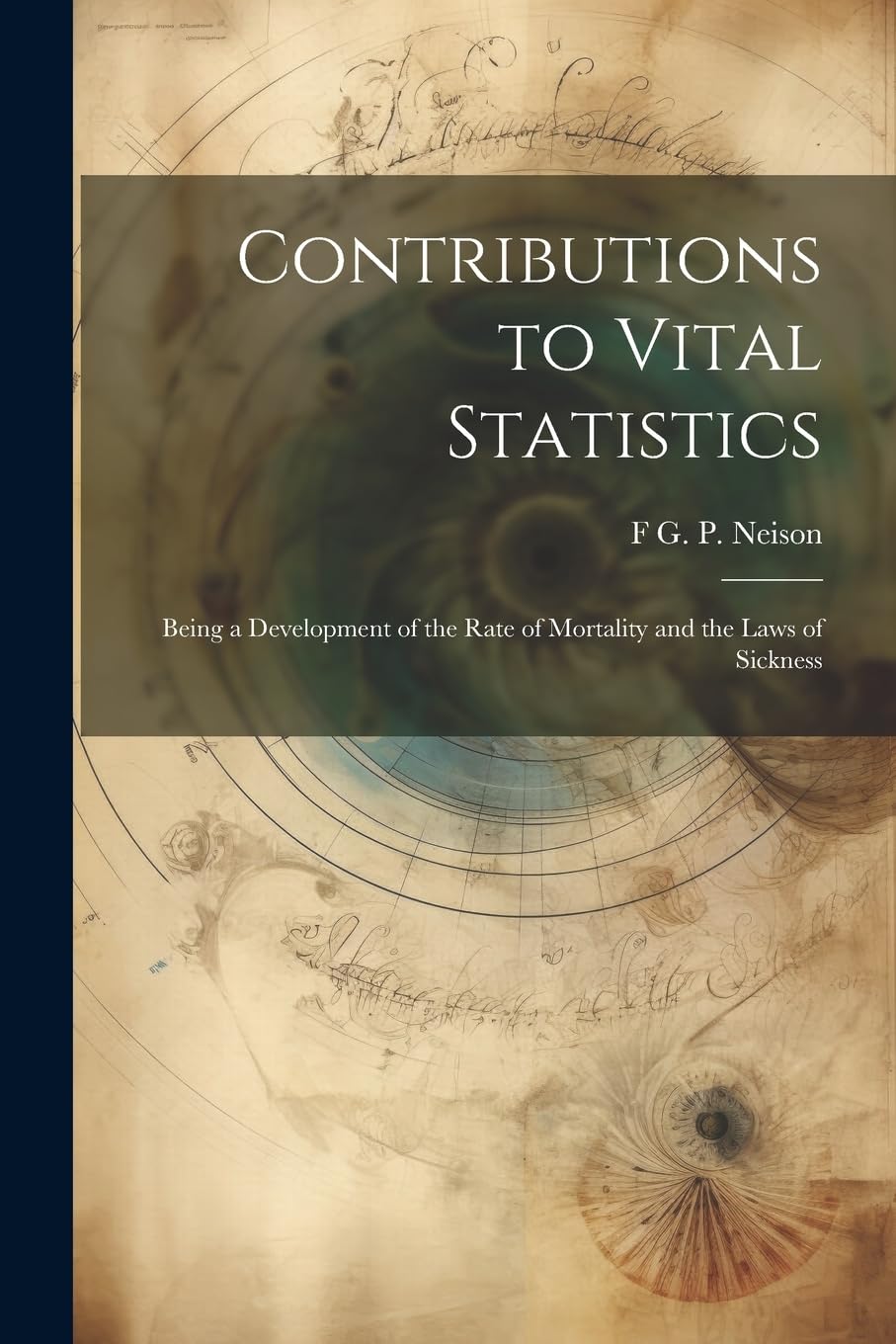 Contributions to Vital Statistics: Being a Development of the Rate of Mortality and the Laws of Sickness Mathematics