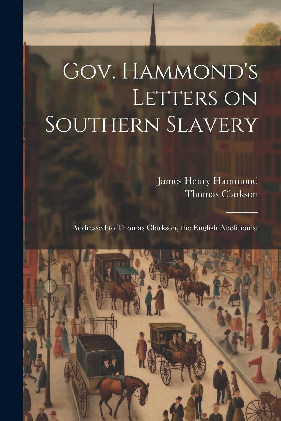 Gov. Hammond's Letters on Southern Slavery: Addressed to Thomas Clarkson, the English Abolitionist Politics & History