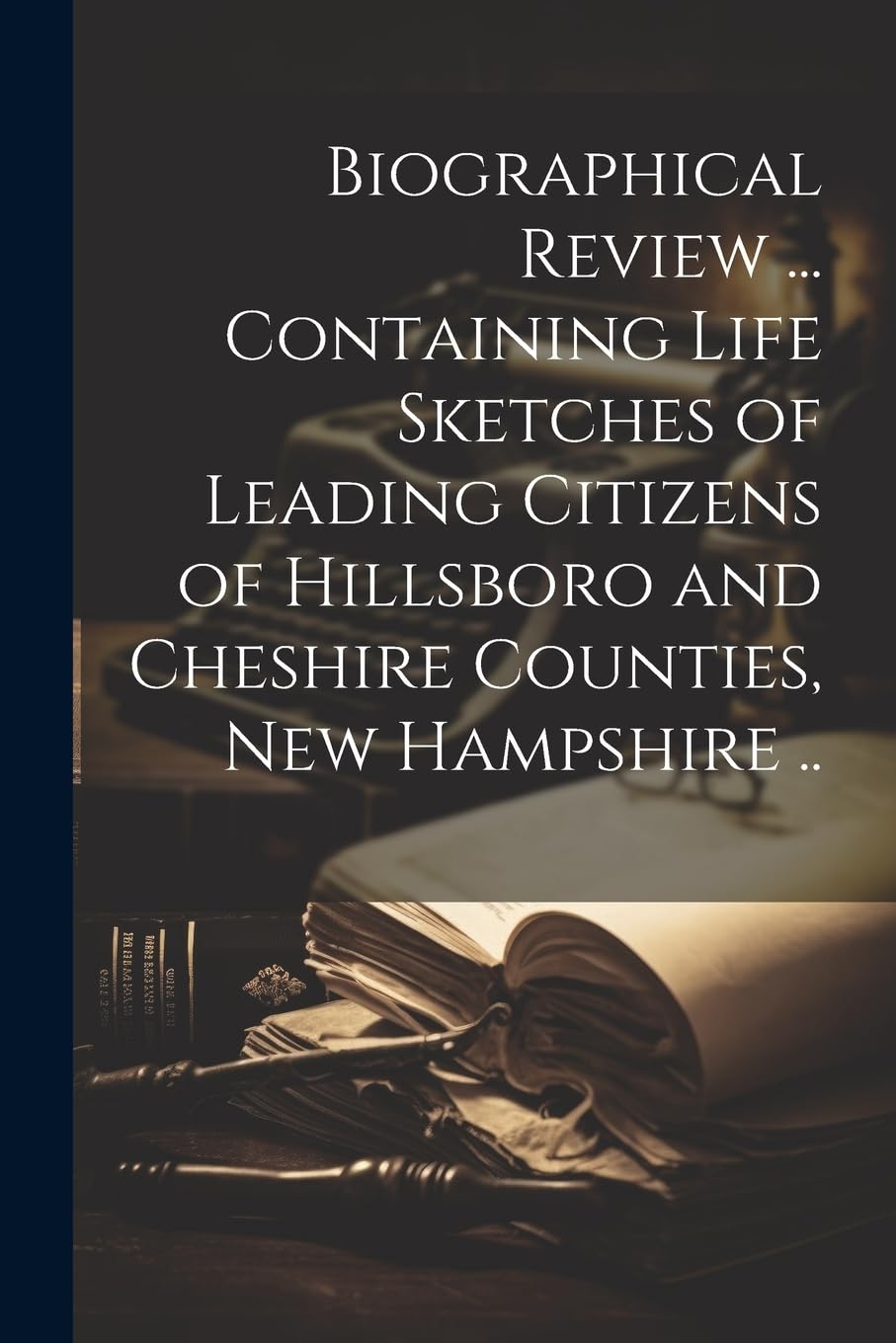 Biographical Review ... Containing Life Sketches of Leading Citizens of Hillsboro and Cheshire Counties, New Hampshire .. Politics & Society Books
