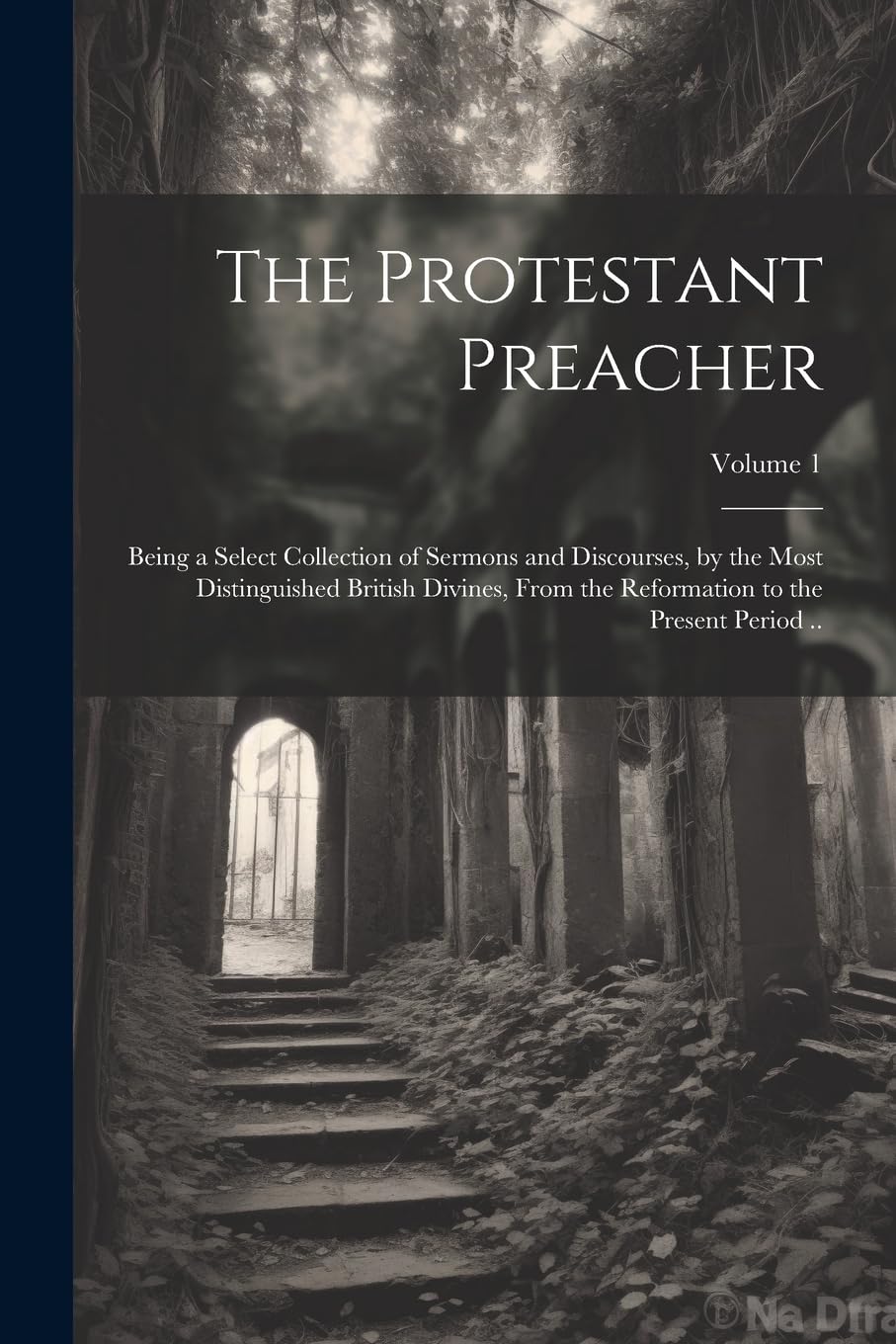 The Protestant Preacher: Being a Select Collection of Sermons and Discourses, by the Most Distinguished British Divines, From the Reformation to the Present Period ..; Volume 1 Philosophy