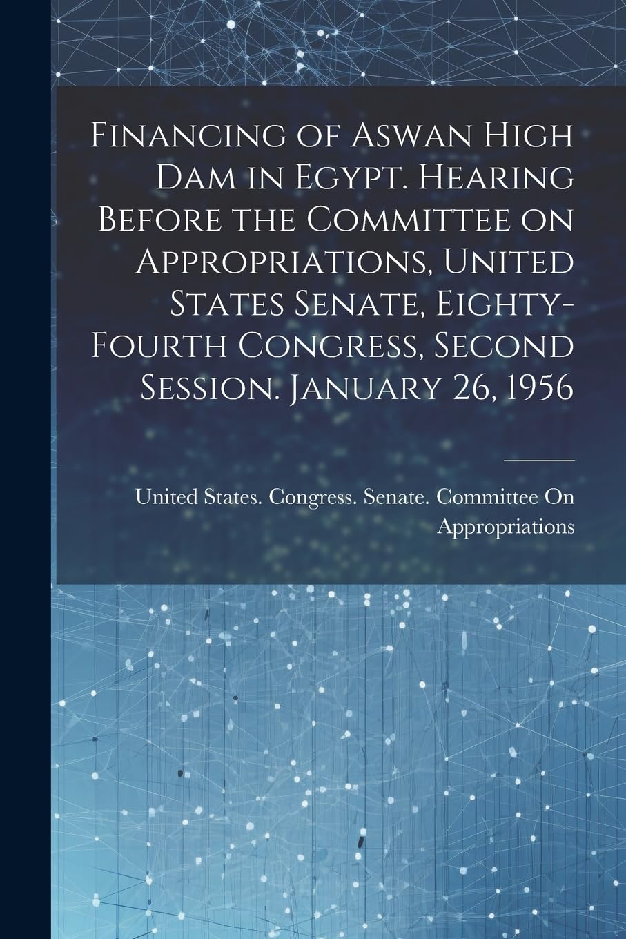 Financing of Aswan High Dam in Egypt. Hearing Before the Committee on Appropriations, United States Senate, Eighty-fourth Congress, Second Session. January 26, 1956 Social Sciences
