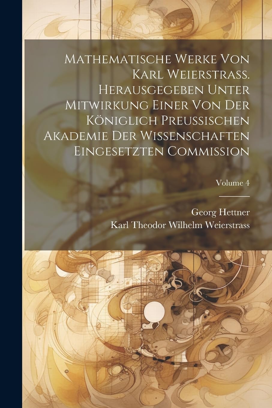 Mathematische Werke von Karl Weierstrass. Herausgegeben unter Mitwirkung einer von der Königlich preussischen Akademie der Wissenschaften eingesetzten Commission; Volume 4 Mathematics