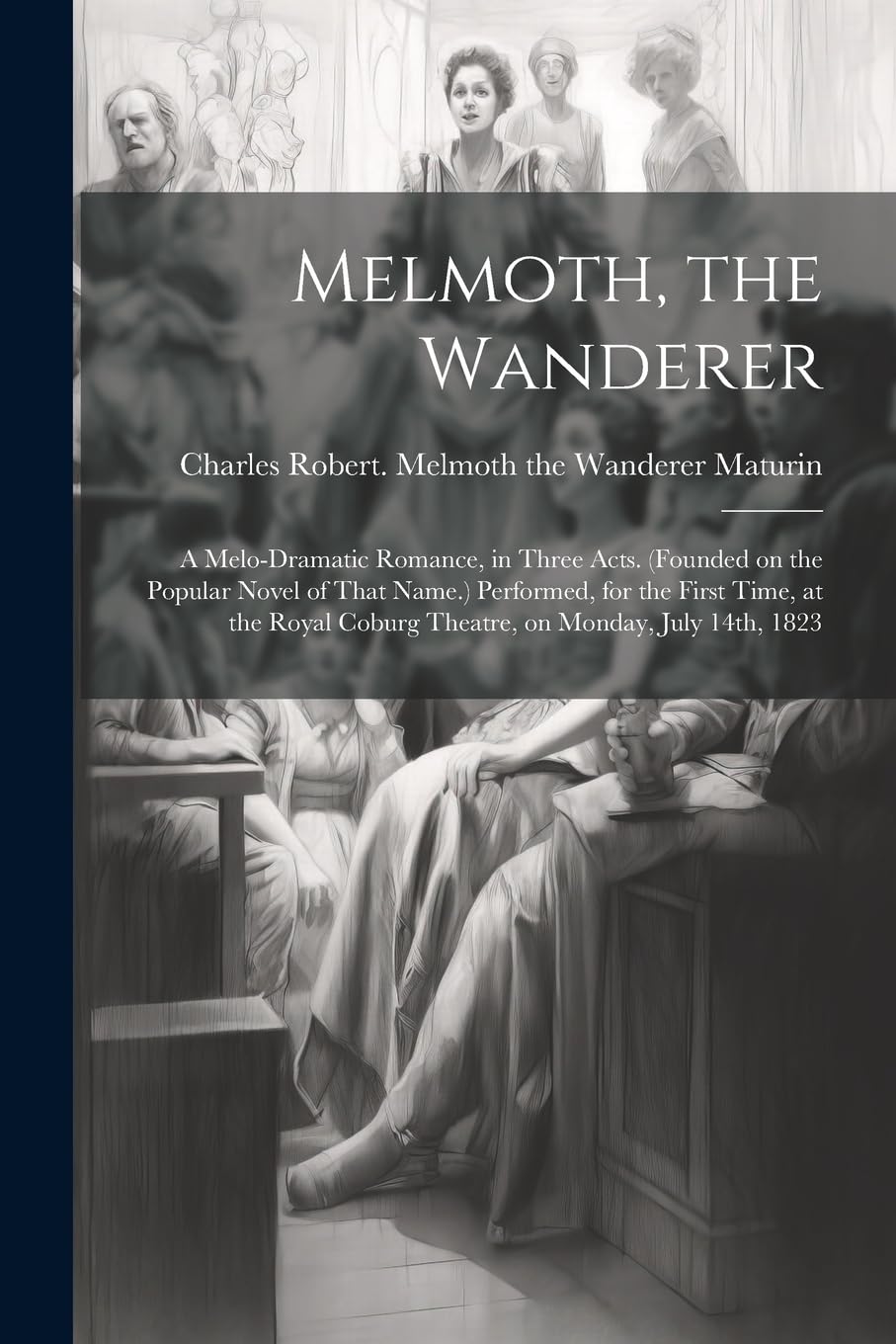 Melmoth, the Wanderer: A Melo-dramatic Romance, in Three Acts. (Founded on the Popular Novel of That Name.) Performed, for the First Time, at the Royal Coburg Theatre, on Monday, July 14th, 1823 Drama