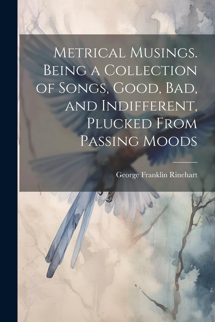 Metrical Musings. Being a Collection of Songs, Good, bad, and Indifferent, Plucked From Passing Moods Poetry