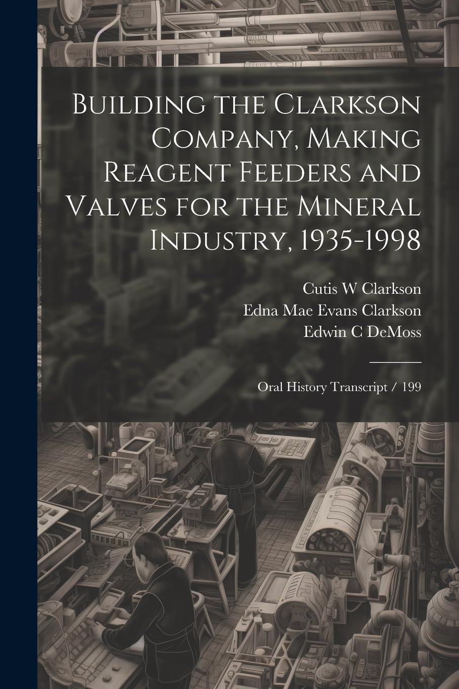 Building the Clarkson Company, Making Reagent Feeders and Valves for the Mineral Industry, 1935-1998: Oral History Transcript / 199 book