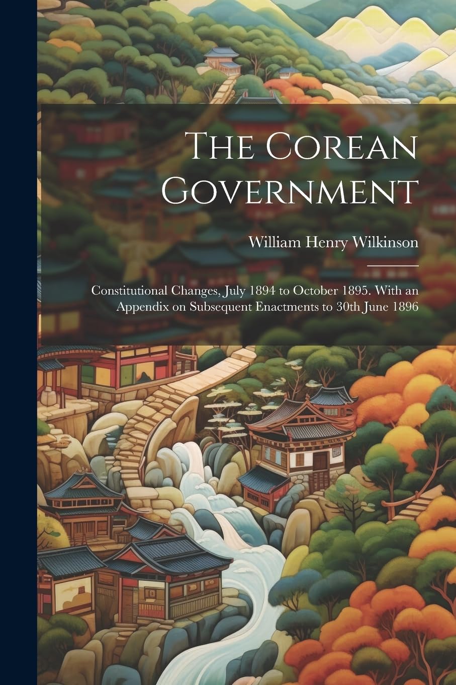 The Corean Government: Constitutional Changes, July 1894 to October 1895. With an Appendix on Subsequent Enactments to 30th June 1896 Politics & History
