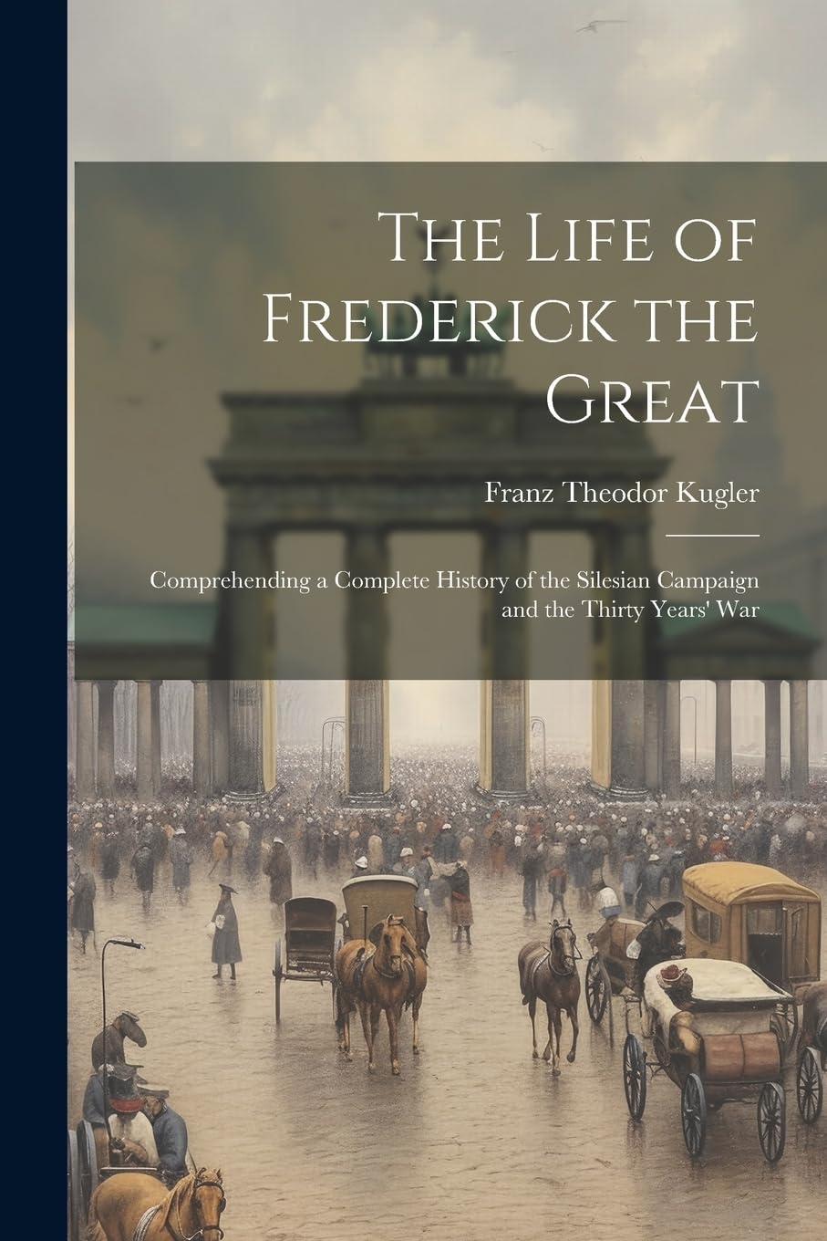The Life of Frederick the Great: Comprehending a Complete History of the Silesian Campaign and the Thirty Years' War book