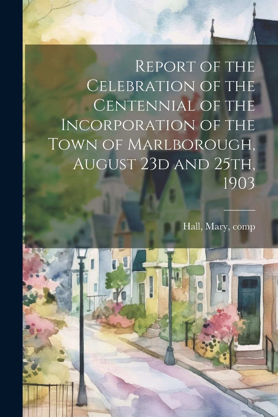 Report of the Celebration of the Centennial of the Incorporation of the Town of Marlborough, August 23d and 25th, 1903 Reference Books