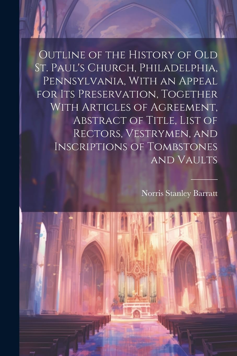 Outline of the History of old St. Paul's Church, Philadelphia, Pennsylvania, With an Appeal for its Preservation, Together With Articles of Agreement, ... and Inscriptions of Tombstones and Vaults Architecture