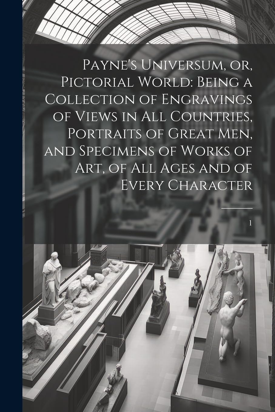 Payne's Universum, or, Pictorial World: Being a Collection of Engravings of Views in all Countries, Portraits of Great men, and Specimens of Works of art, of all Ages and of Every Character: 1 Film, Art & Culture