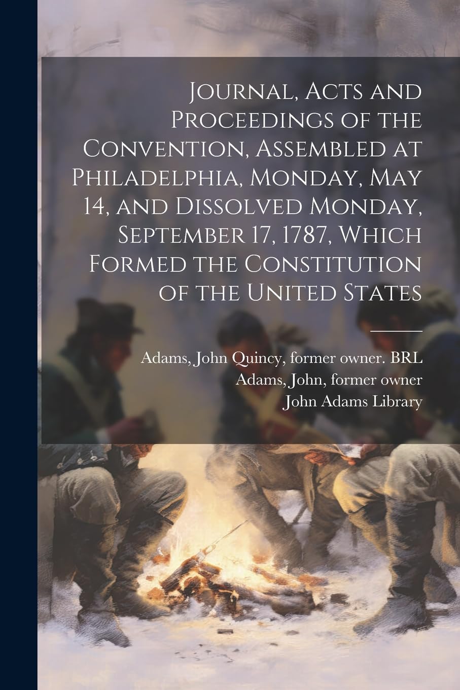 Journal, Acts and Proceedings of the Convention, Assembled at Philadelphia, Monday, May 14, and Dissolved Monday, September 17, 1787, Which Formed the Constitution of the United States Politics & History