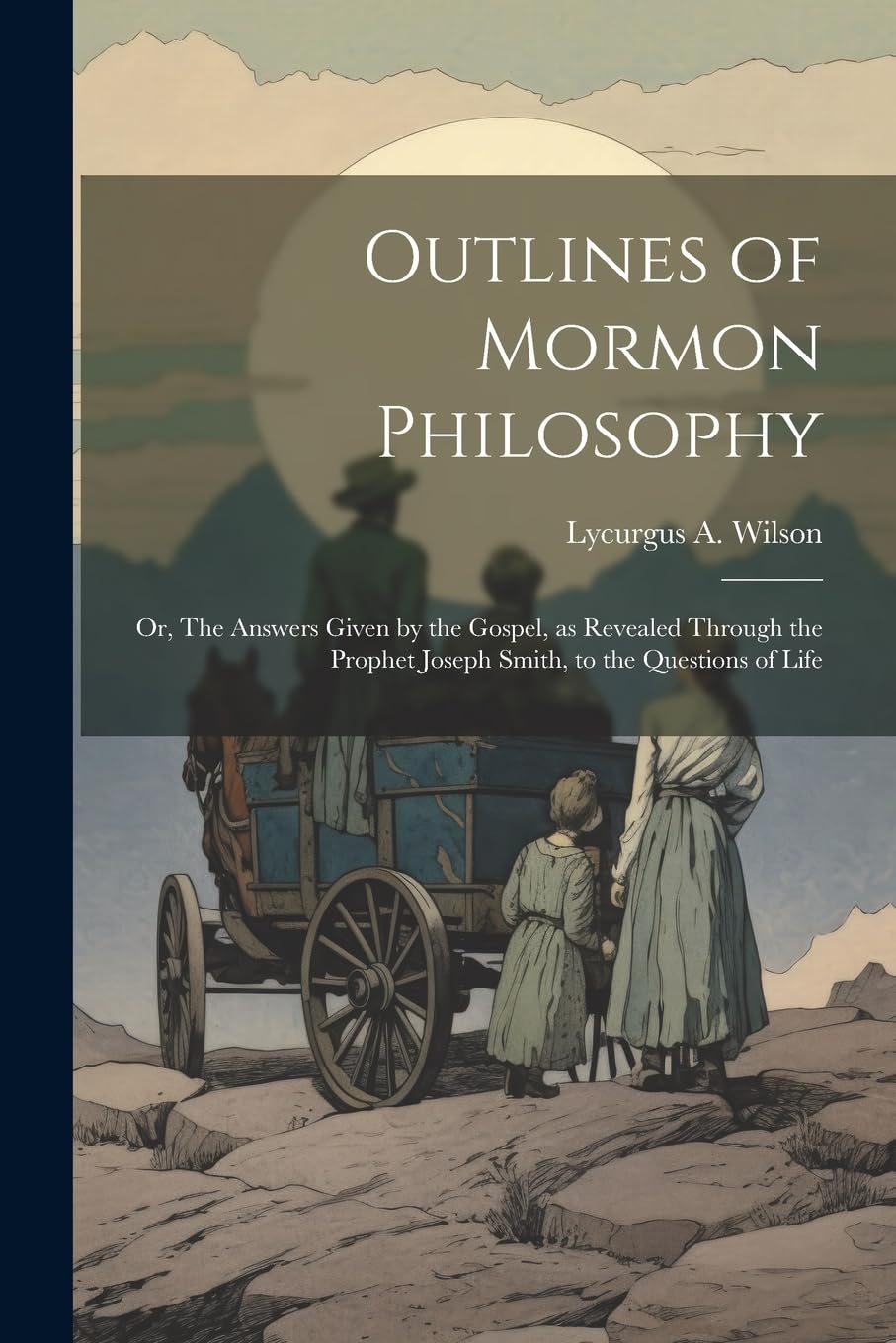 Outlines of Mormon Philosophy: Or, The Answers Given by the Gospel, as Revealed Through the Prophet Joseph Smith, to the Questions of Life Politics & History