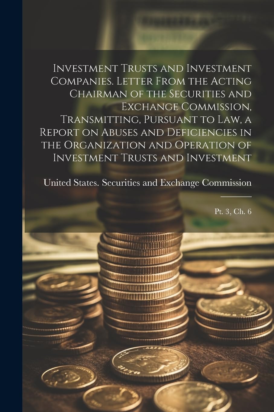 Investment Trusts and Investment Companies. Letter From the Acting Chairman of the Securities and Exchange Commission, Transmitting, Pursuant to law, ... Trusts and Investment: Pt. 3, ch. 6 Business & Technology