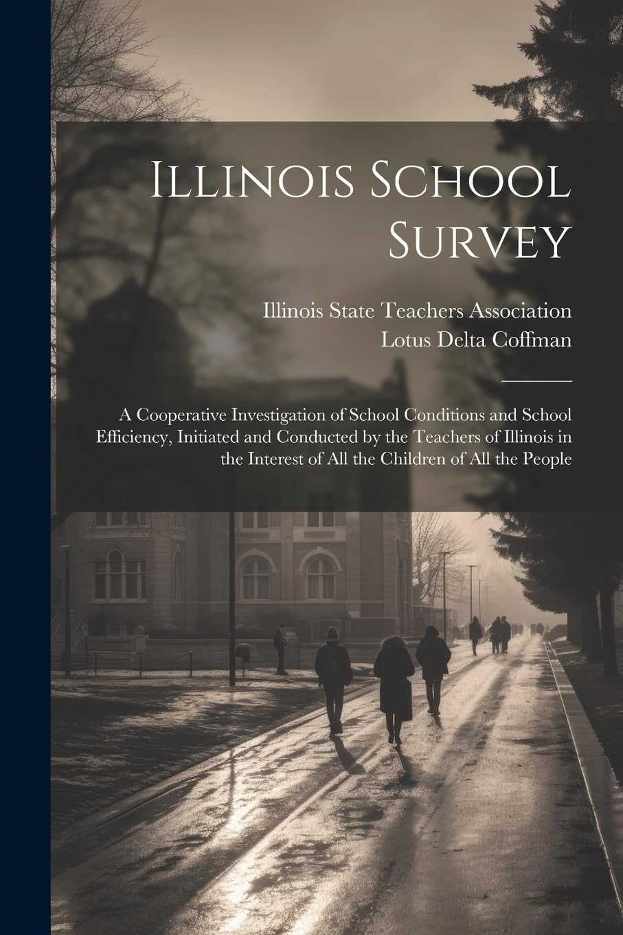 Illinois School Survey: A Cooperative Investigation of School Conditions and School Efficiency, Initiated and Conducted by the Teachers of Illinois in ... of all the Children of all the People Education & Training