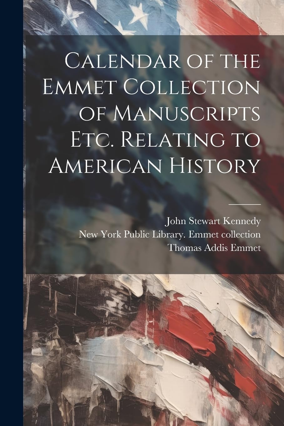Calendar of the Emmet Collection of Manuscripts etc. Relating to American History Politics & History