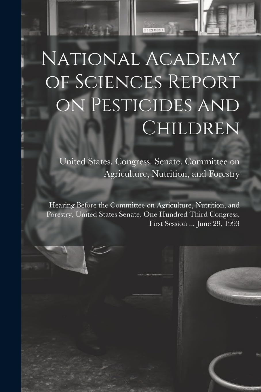 National Academy of Sciences Report on Pesticides and Children: Hearing Before the Committee on Agriculture, Nutrition, and Forestry, United States ... Congress, First Session ... June 29, 1993 Politics & History