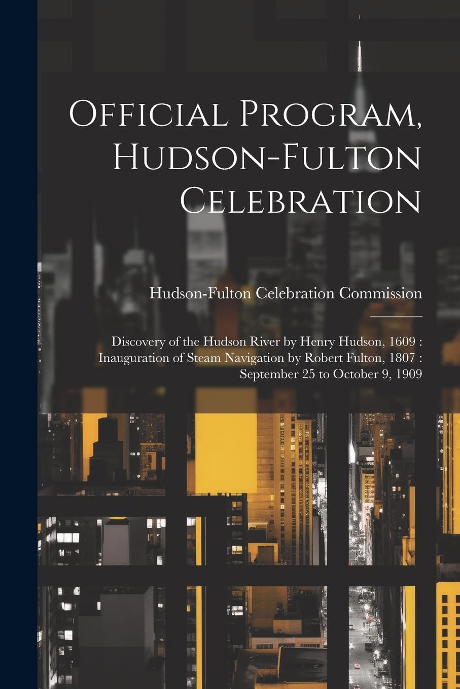 Official Program, Hudson-Fulton Celebration: Discovery of the Hudson River by Henry Hudson, 1609: Inauguration of Steam Navigation by Robert Fulton, 1807: September 25 to October 9, 1909 Politics & History