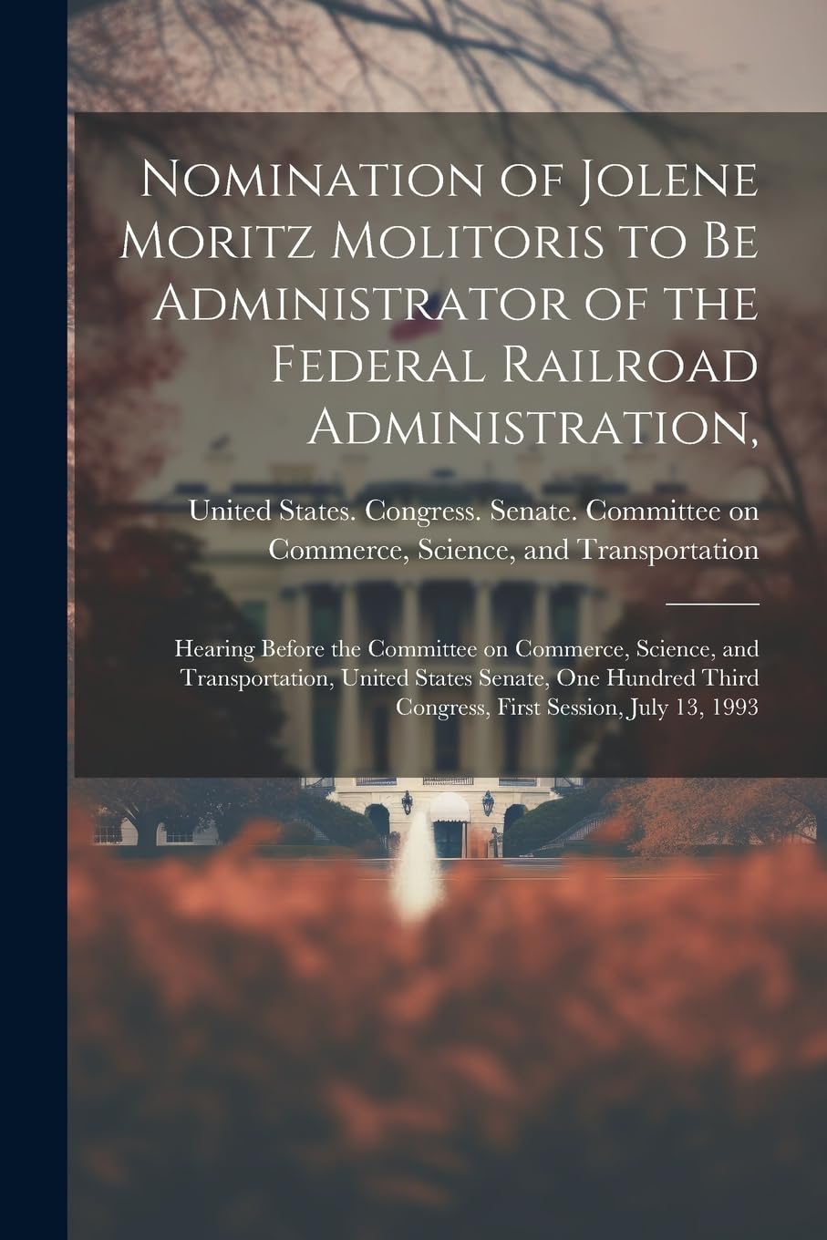 Nomination of Jolene Moritz Molitoris to be Administrator of the Federal Railroad Administration,: Hearing Before the Committee on Commerce, Science, ... Third Congress, First Session, July 13, 1993 Social Sciences