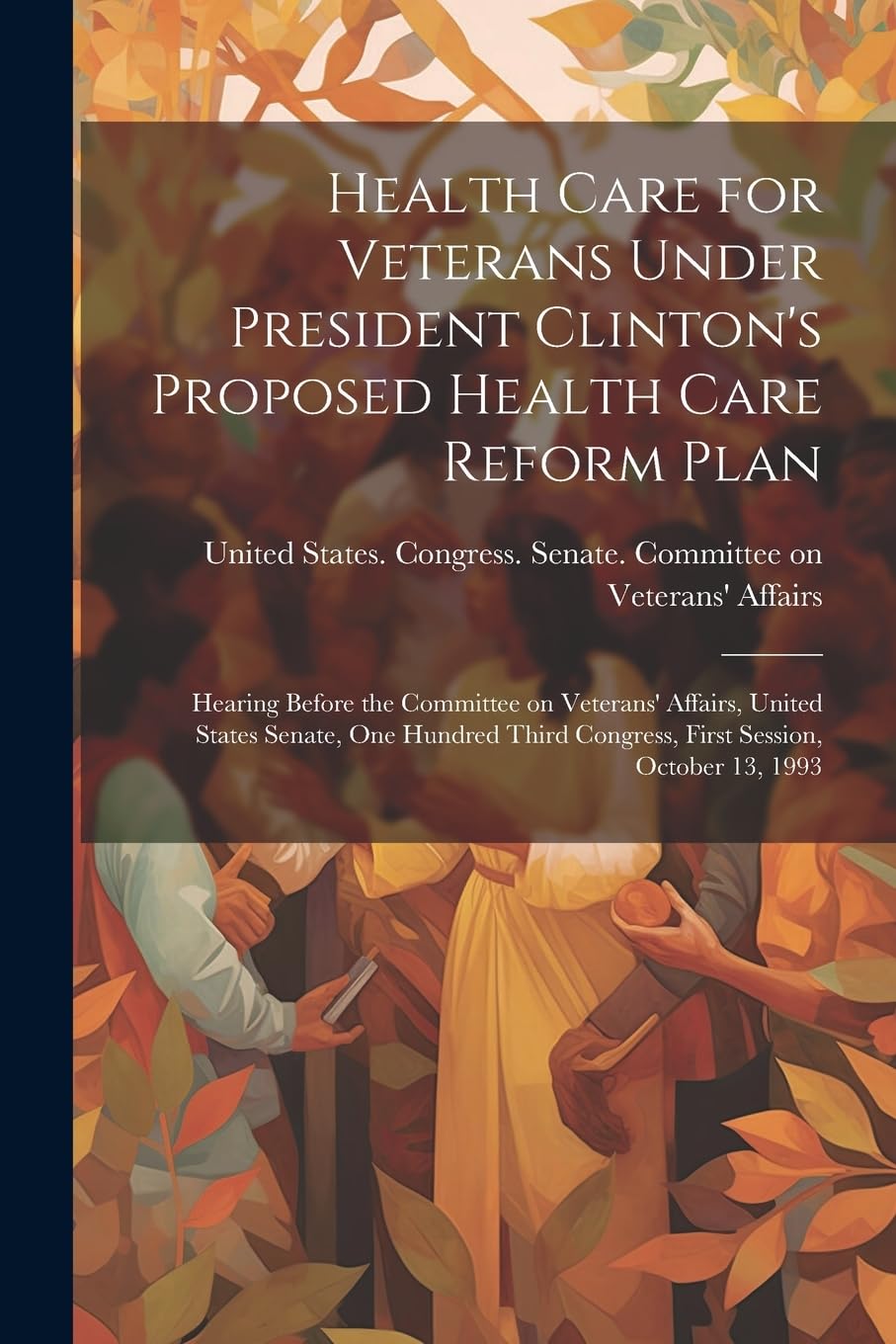 Health Care for Veterans Under President Clinton's Proposed Health Care Reform Plan: Hearing Before the Committee on Veterans' Affairs, United States ... Congress, First Session, October 13, 1993 Social Sciences