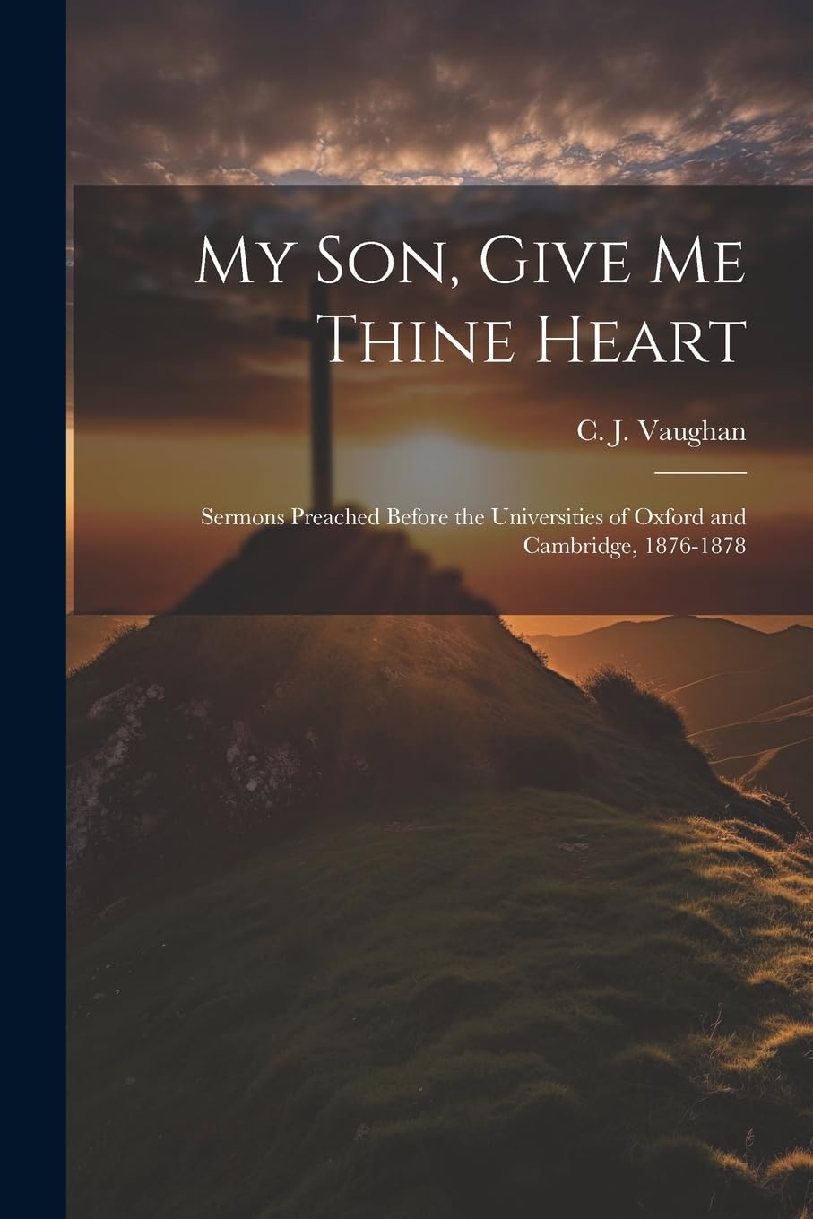 My son, Give me Thine Heart: Sermons Preached Before the Universities of Oxford and Cambridge, 1876-1878 Politics & History