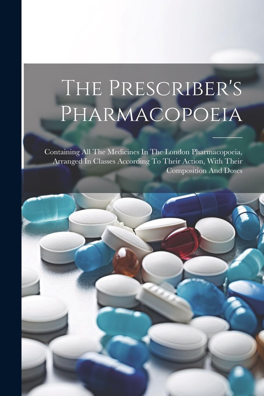 The Prescriber's Pharmacopoeia: Containing All The Medicines In The London Pharmacopoeia, Arranged In Classes According To Their Action, With Their Composition And Doses book