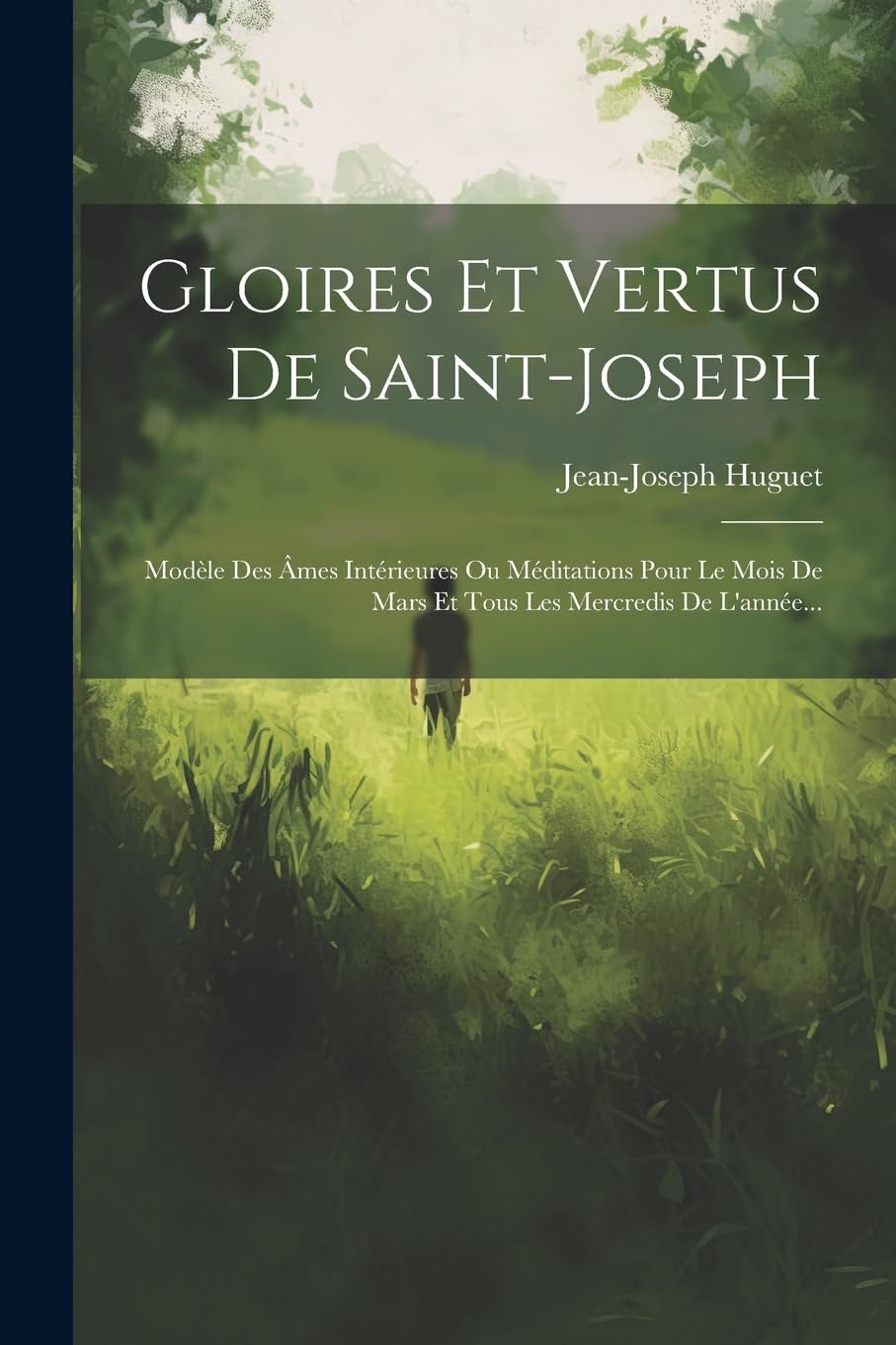 Gloires Et Vertus De Saint-joseph: Modèle Des Âmes Intérieures Ou Méditations Pour Le Mois De Mars Et Tous Les Mercredis De L'année... Politics & History