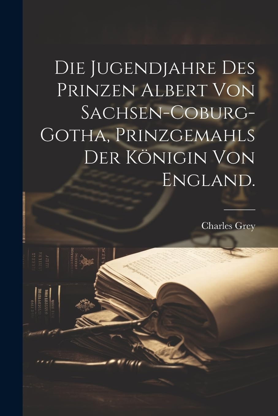 Die Jugendjahre des Prinzen Albert von Sachsen-Coburg-Gotha, Prinzgemahls der Königin von England. Biographies & Memoirs