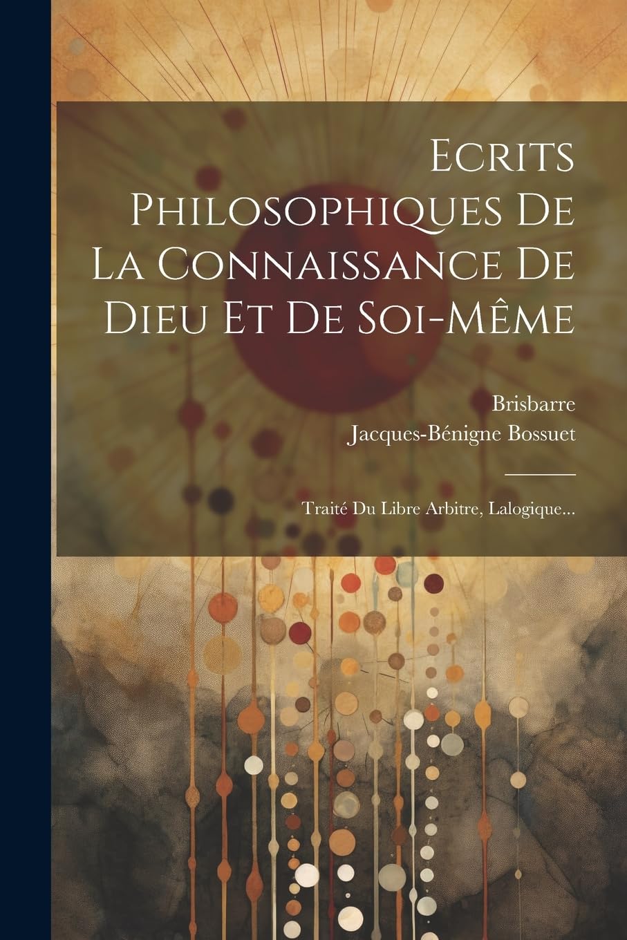 Ecrits Philosophiques De La Connaissance De Dieu Et De Soi-même: Traité Du Libre Arbitre, Lalogique... Philosophy