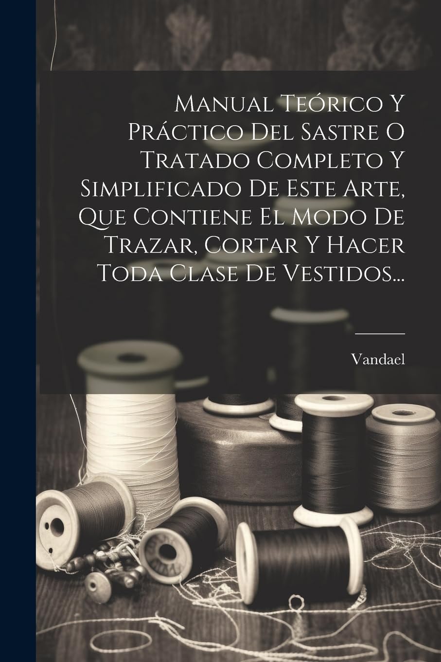 Manual Teórico Y Práctico Del Sastre O Tratado Completo Y Simplificado De Este Arte, Que Contiene El Modo De Trazar, Cortar Y Hacer Toda Clase De Vestidos... Hobbies & Crafts