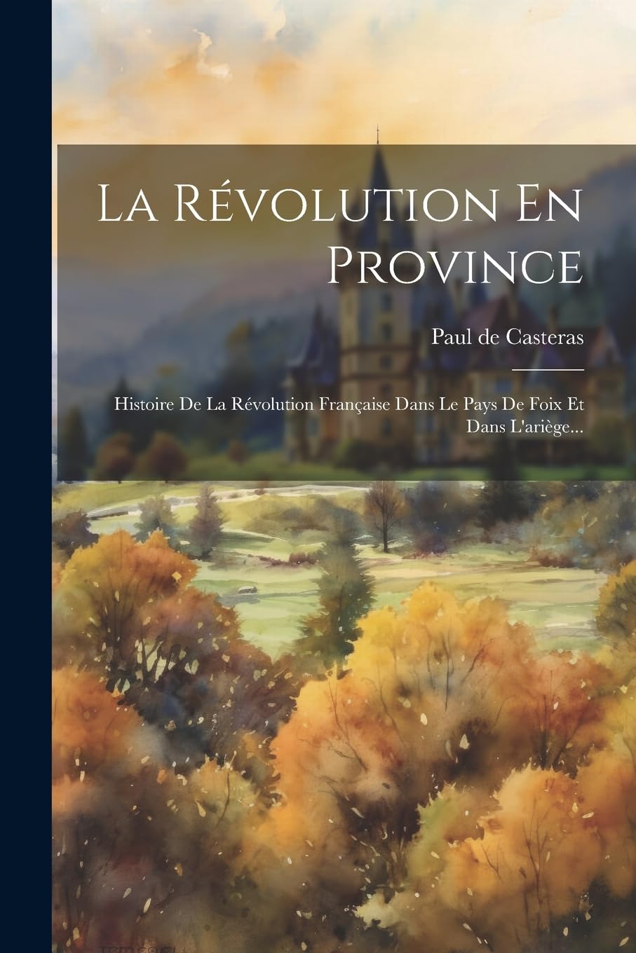La Révolution En Province: Histoire De La Révolution Française Dans Le Pays De Foix Et Dans L'ariège... Politics & History