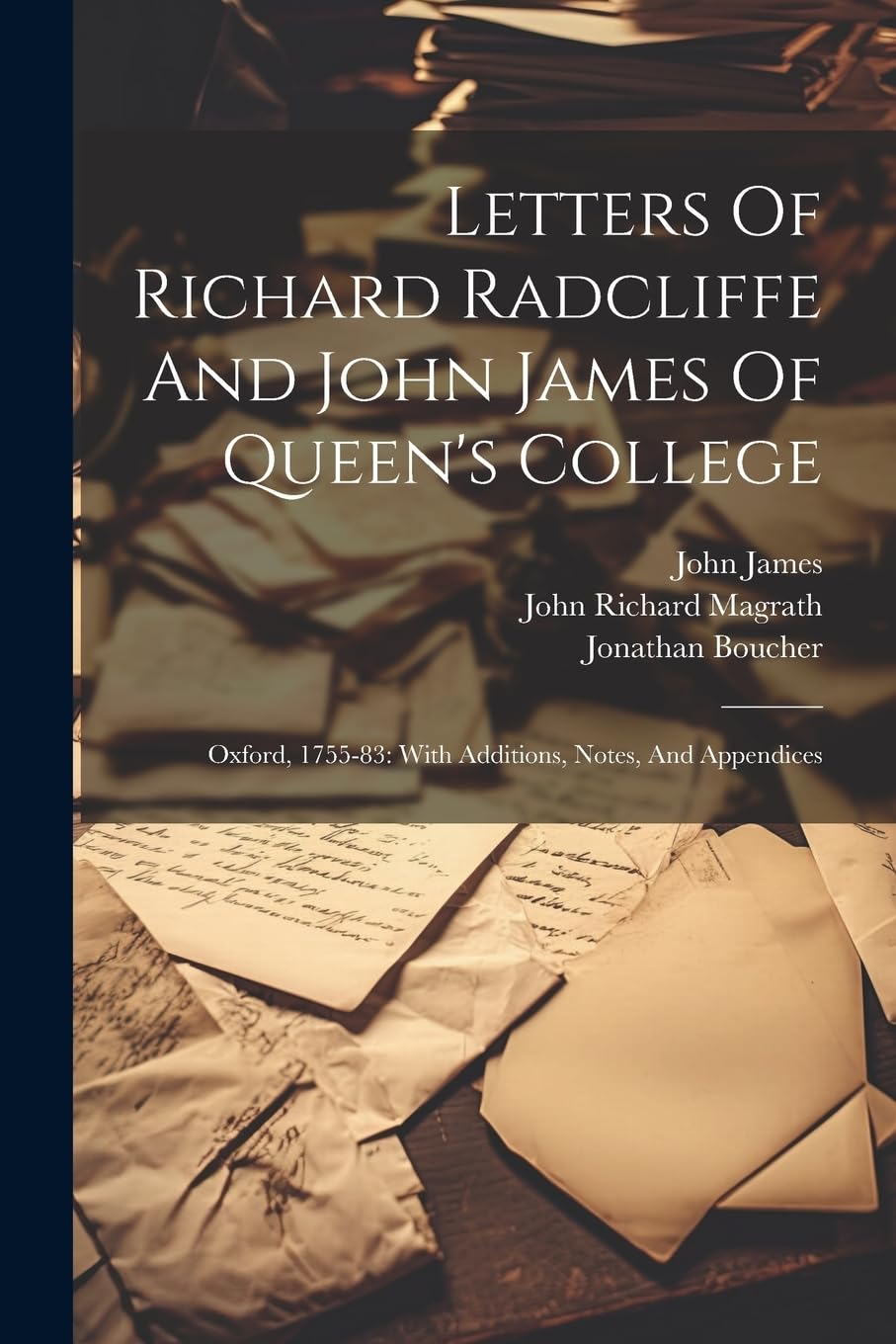 Letters Of Richard Radcliffe And John James Of Queen's College: Oxford, 1755-83: With Additions, Notes, And Appendices Essays & Short Stories