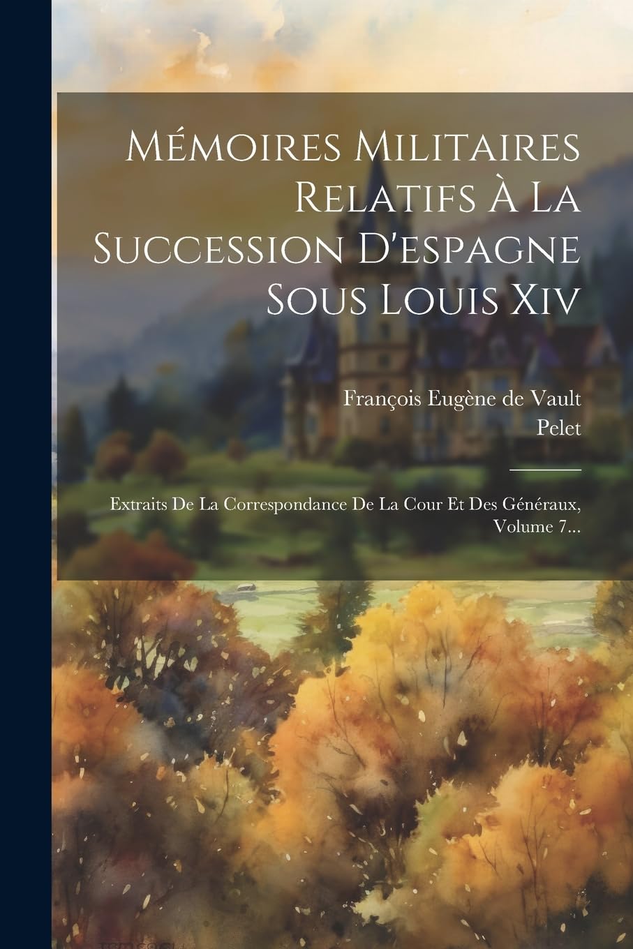 Mémoires Militaires Relatifs À La Succession D'espagne Sous Louis Xiv: Extraits De La Correspondance De La Cour Et Des Généraux, Volume 7... Politics & History