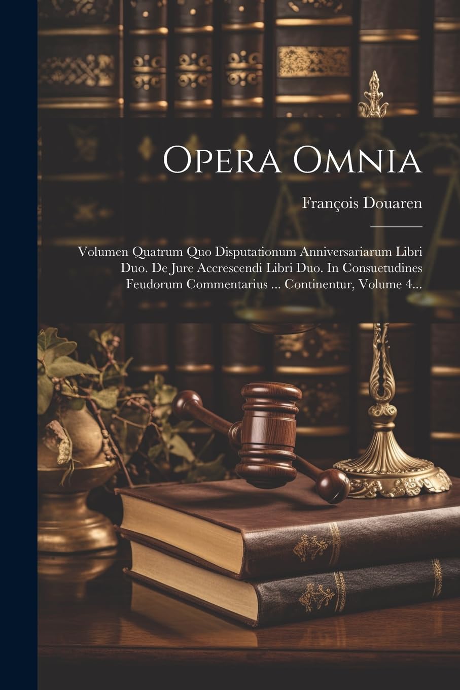 Opera Omnia: Volumen Quatrum Quo Disputationum Anniversariarum Libri Duo. De Jure Accrescendi Libri Duo. In Consuetudines Feudorum Commentarius ... Continentur, Volume 4... Law